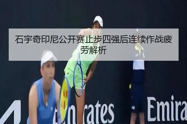 石宇奇印尼公开赛止步四强后连续作战疲劳解析